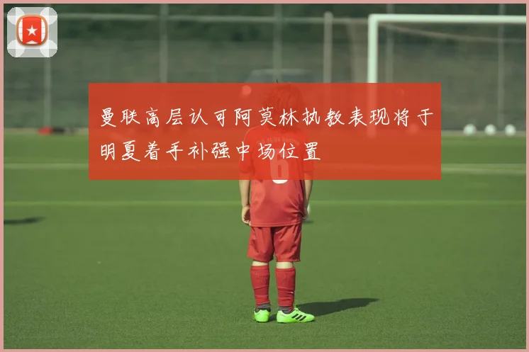 曼联高层认可阿莫林执教表现将于明夏着手补强中场位置