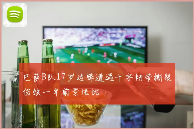 巴萨B队17岁边锋遭遇十字韧带撕裂伤缺一年前景堪忧