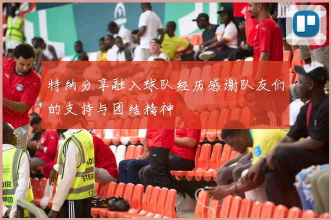 特纳分享融入球队经历感谢队友们的支持与团结精神