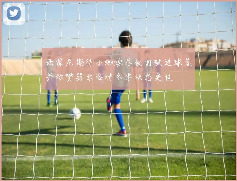 西蒙尼期待小蜘蛛尽快打破进球荒并称赞瑟尔洛特冬季状态更佳