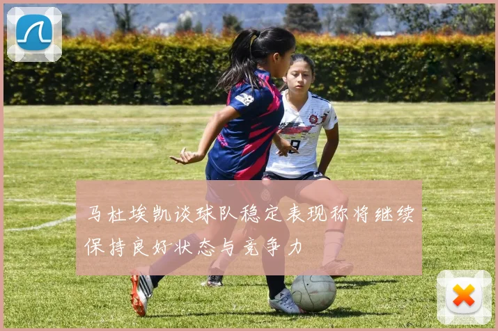 马杜埃凯谈球队稳定表现称将继续保持良好状态与竞争力