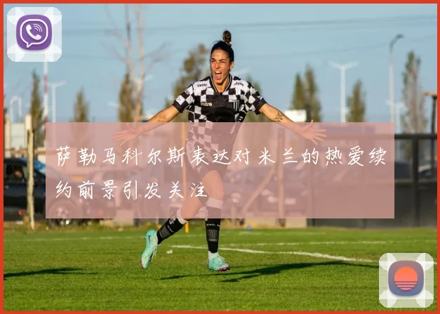 萨勒马科尔斯表达对米兰的热爱续约前景引发关注