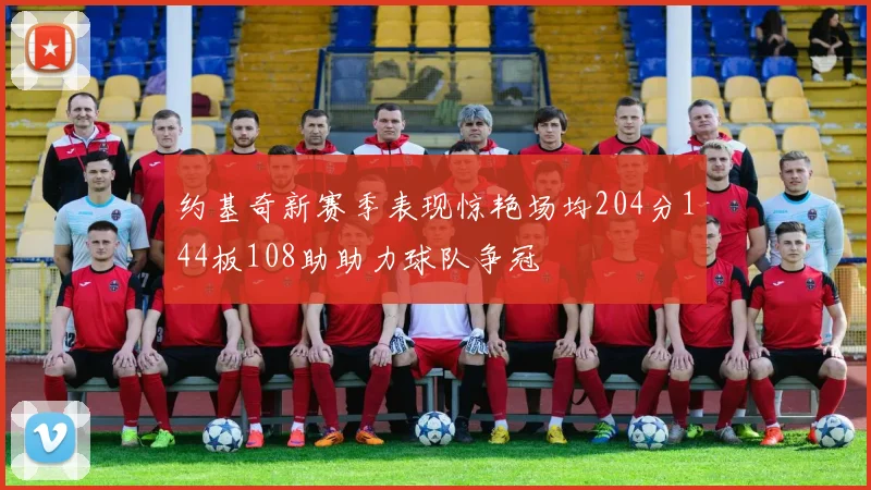 约基奇新赛季表现惊艳场均204分144板108助助力球队争冠