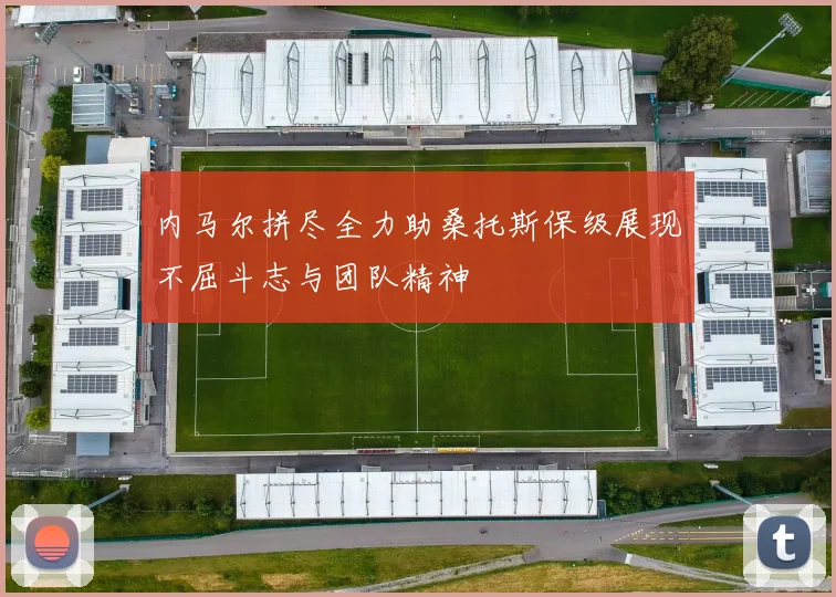 内马尔拼尽全力助桑托斯保级展现不屈斗志与团队精神