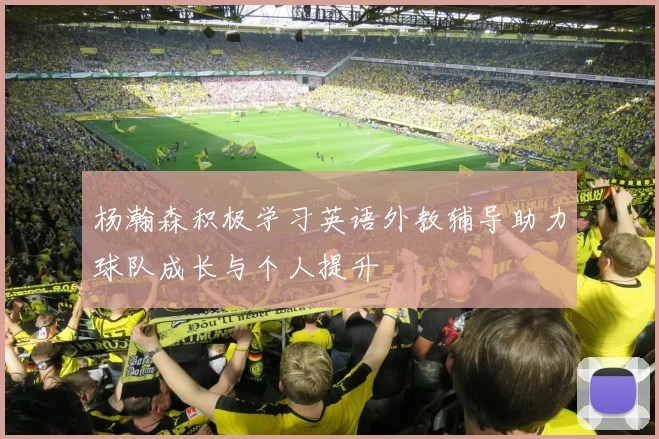 杨瀚森积极学习英语外教辅导助力球队成长与个人提升