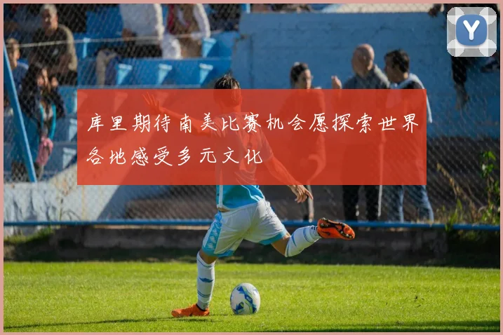 库里期待南美比赛机会愿探索世界各地感受多元文化