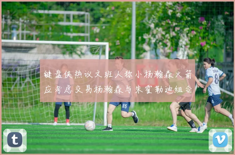 键盘侠热议文班人称小杨瀚森火箭应考虑交易杨瀚森与朱霍勒迪组合