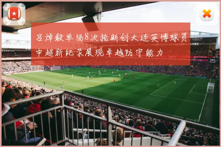 吕焯毅单场8次抢断创大连英博球员中超新纪录展现卓越防守能力