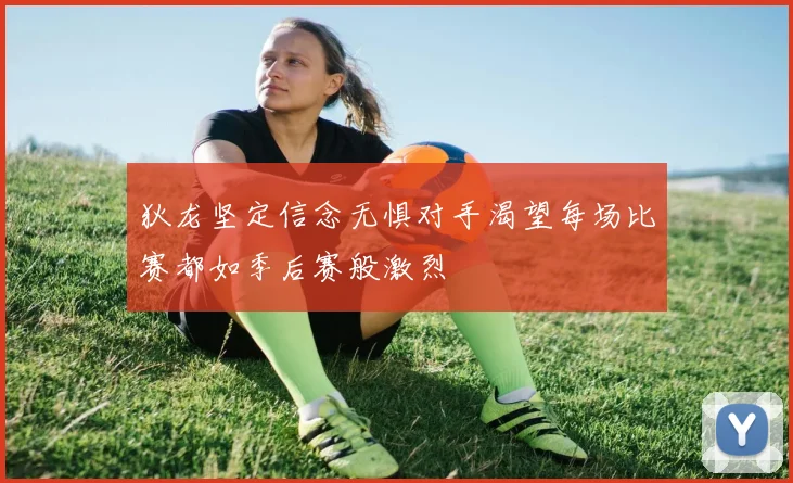 狄龙坚定信念无惧对手渴望每场比赛都如季后赛般激烈