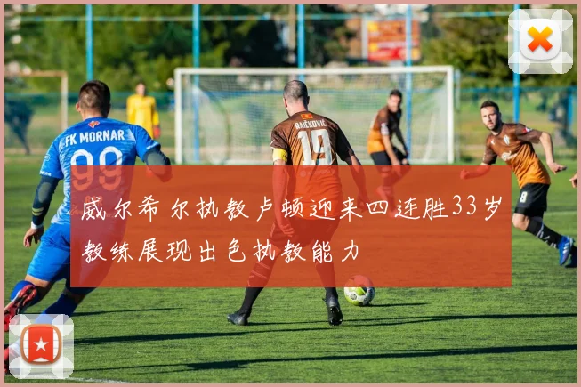 威尔希尔执教卢顿迎来四连胜33岁教练展现出色执教能力