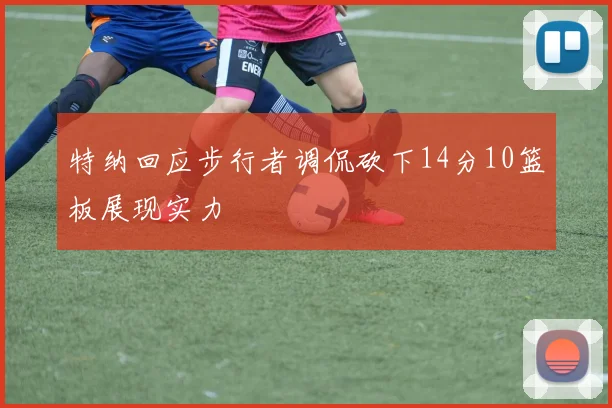 特纳回应步行者调侃砍下14分10篮板展现实力