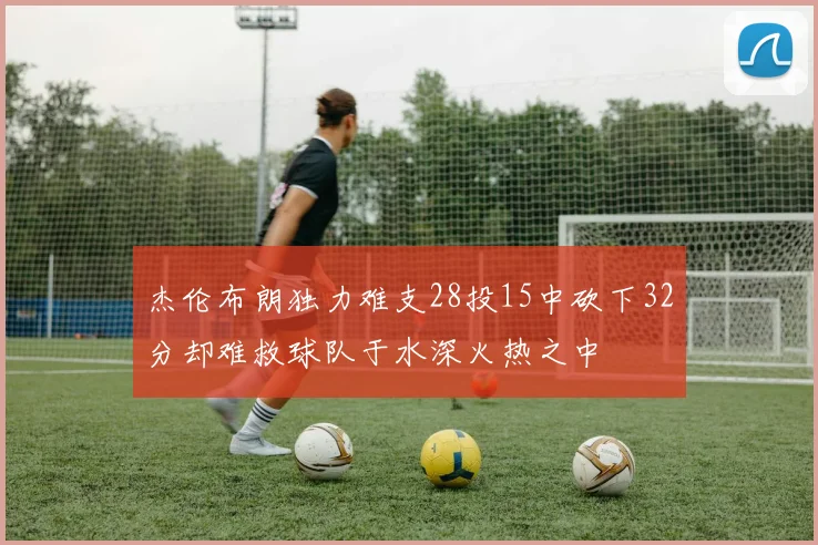 杰伦布朗独力难支28投15中砍下32分却难救球队于水深火热之中