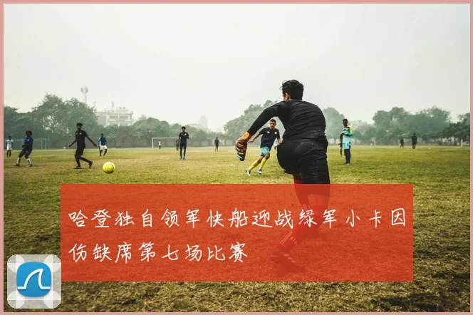 哈登独自领军快船迎战绿军小卡因伤缺席第七场比赛