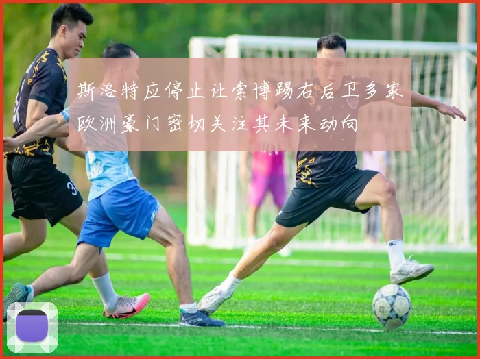 斯洛特应停止让索博踢右后卫多家欧洲豪门密切关注其未来动向
