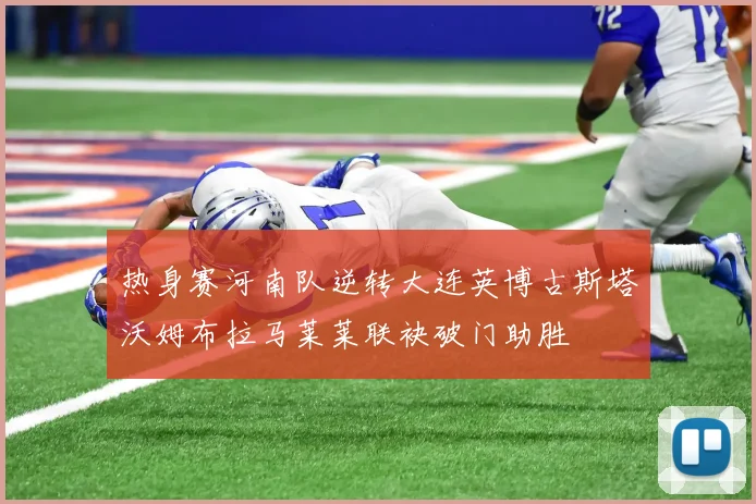 热身赛河南队逆转大连英博古斯塔沃姆布拉马莱莱联袂破门助胜