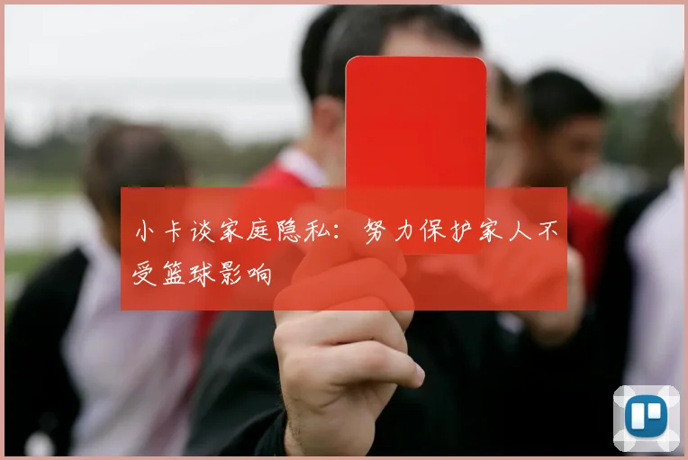 小卡谈家庭隐私：努力保护家人不受篮球影响