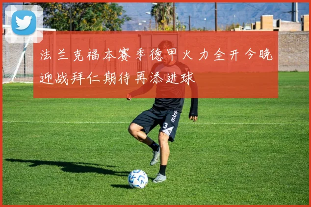 法兰克福本赛季德甲火力全开今晚迎战拜仁期待再添进球