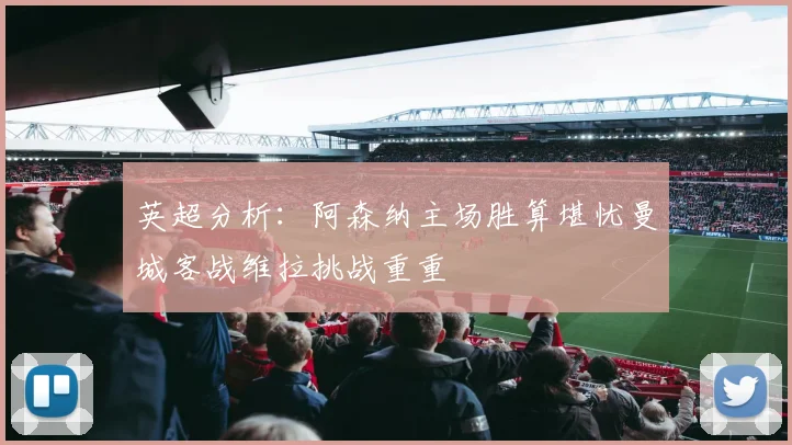 英超分析：阿森纳主场胜算堪忧曼城客战维拉挑战重重