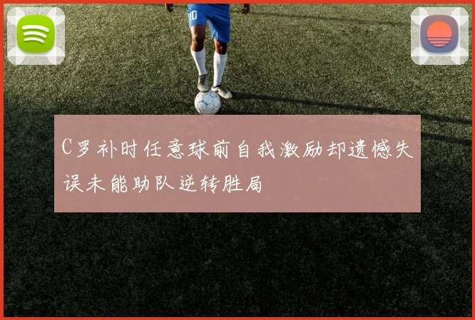 C罗补时任意球前自我激励却遗憾失误未能助队逆转胜局