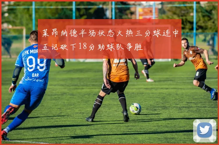 莱昂纳德半场状态火热三分球连中五记砍下18分助球队争胜