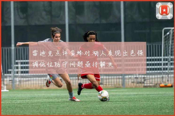 雷迪克点评黄蜂对湖人表现出色强调低位防守问题亟待解决