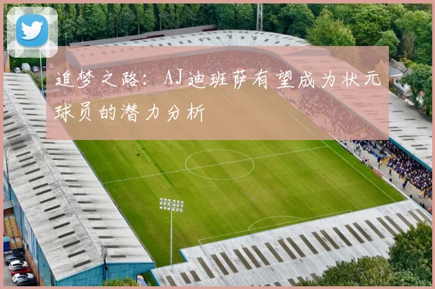追梦之路：AJ迪班萨有望成为状元球员的潜力分析