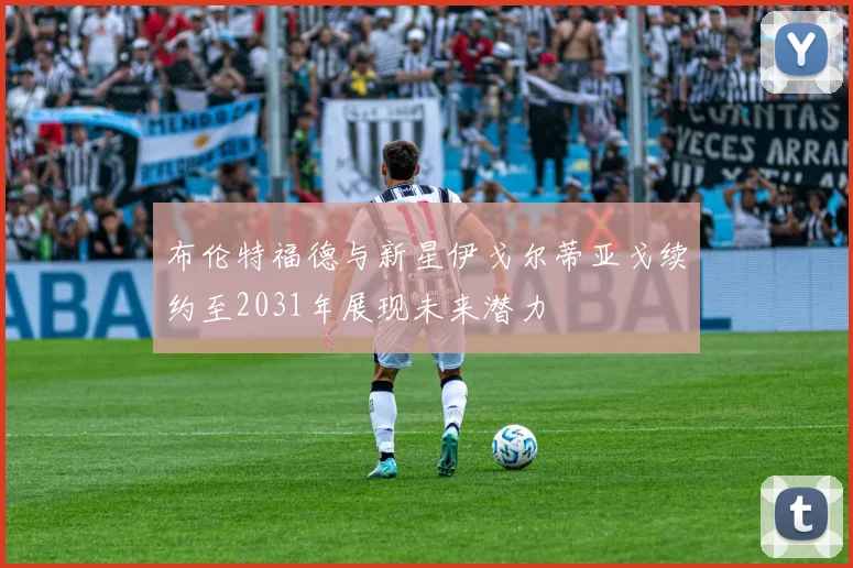 布伦特福德与新星伊戈尔蒂亚戈续约至2031年展现未来潜力