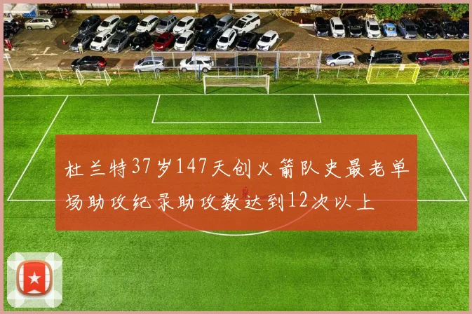 杜兰特37岁147天创火箭队史最老单场助攻纪录助攻数达到12次以上