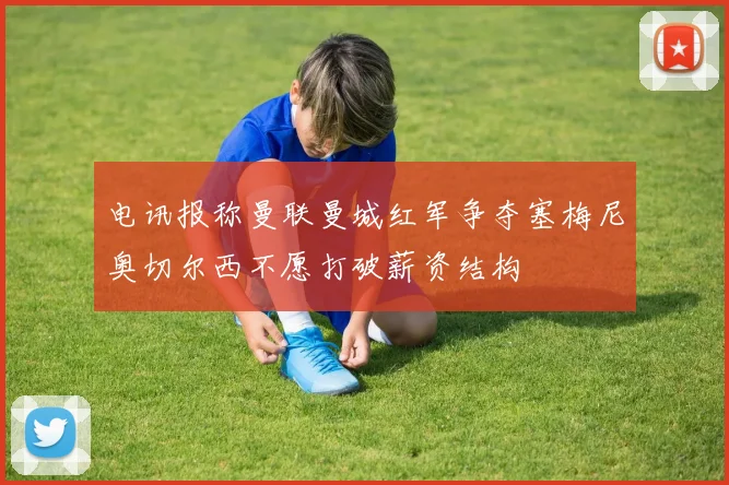 电讯报称曼联曼城红军争夺塞梅尼奥切尔西不愿打破薪资结构