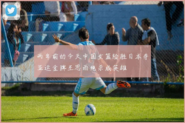 两年前的今天中国女篮险胜日本夺亚运金牌王思雨绝杀成英雄