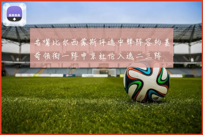 名嘴比尔西蒙斯评选中锋阵容约基奇领衔一阵申京杜伦入选二三阵