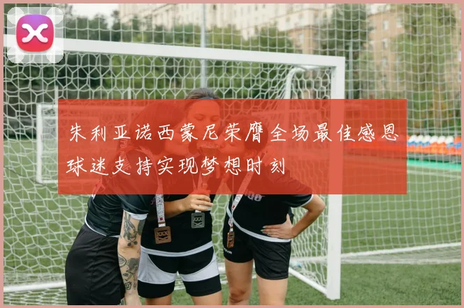 朱利亚诺西蒙尼荣膺全场最佳感恩球迷支持实现梦想时刻