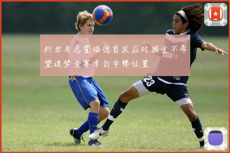 科尔考虑霍福德首发应对掘金不希望追梦全赛季打中锋位置