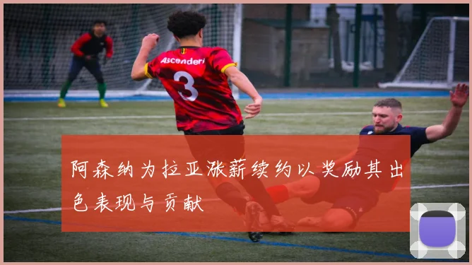 阿森纳为拉亚涨薪续约以奖励其出色表现与贡献