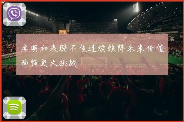 库明加表现不佳连续缺阵未来价值面临更大挑战