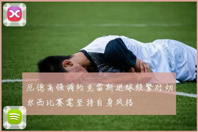 厄德高强调约克雷斯进球频繁对切尔西比赛需坚持自身风格