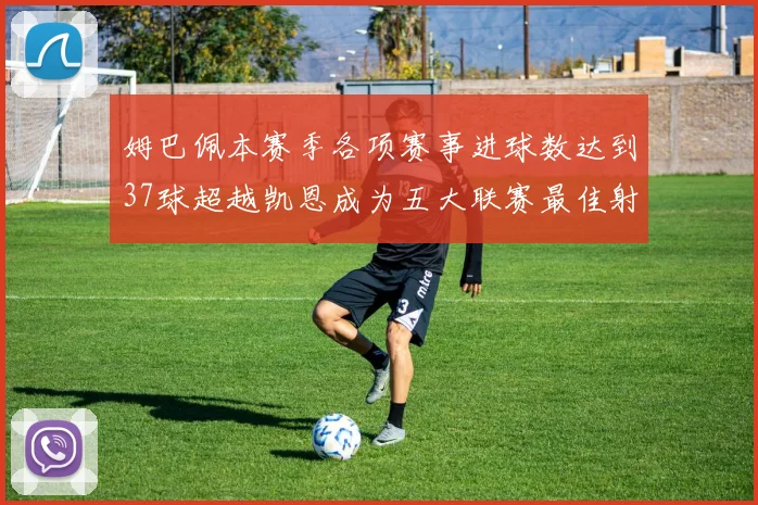 姆巴佩本赛季各项赛事进球数达到37球超越凯恩成为五大联赛最佳射手
