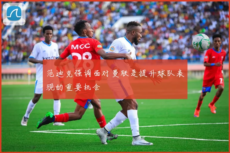范迪克强调面对曼联是提升球队表现的重要机会