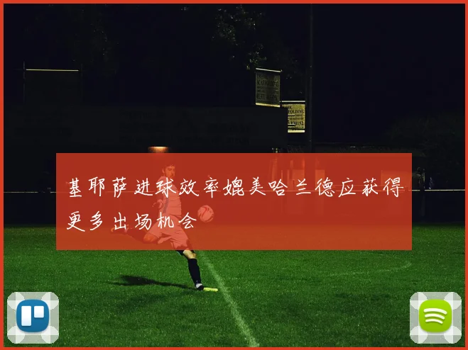 基耶萨进球效率媲美哈兰德应获得更多出场机会