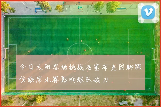 今日太阳客场挑战活塞布克因脚踝伤缺席比赛影响球队战力