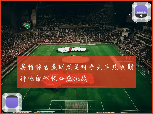 奥特称吉莱斯皮是对手关注焦点期待他能积极回应挑战