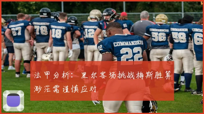 法甲分析：里尔客场挑战梅斯胜算渺茫需谨慎应对