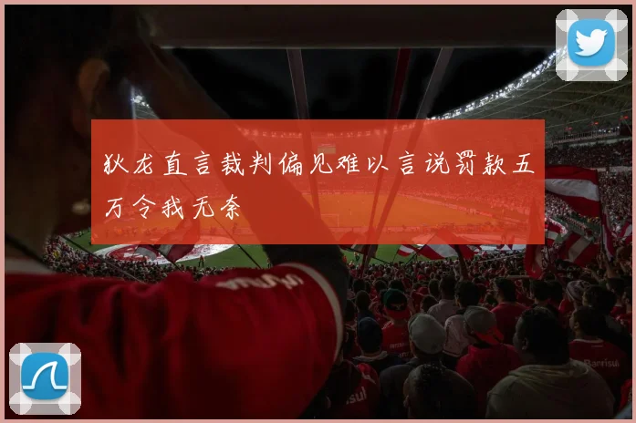 狄龙直言裁判偏见难以言说罚款五万令我无奈