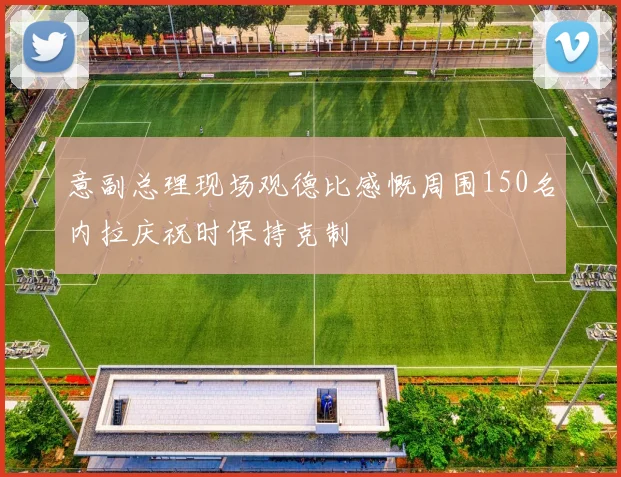 意副总理现场观德比感慨周围150名内拉庆祝时保持克制