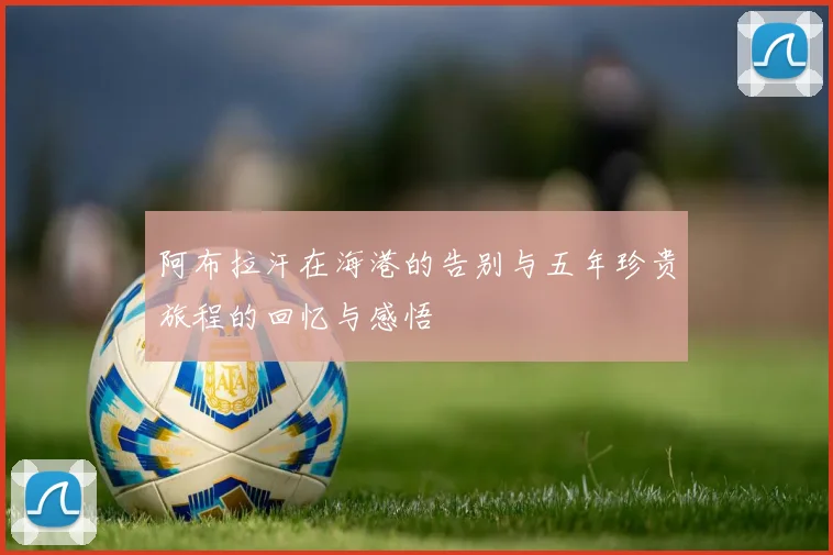 阿布拉汗在海港的告别与五年珍贵旅程的回忆与感悟