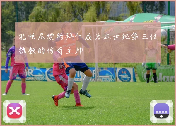 孔帕尼续约拜仁成为本世纪第三位执教的传奇主帅