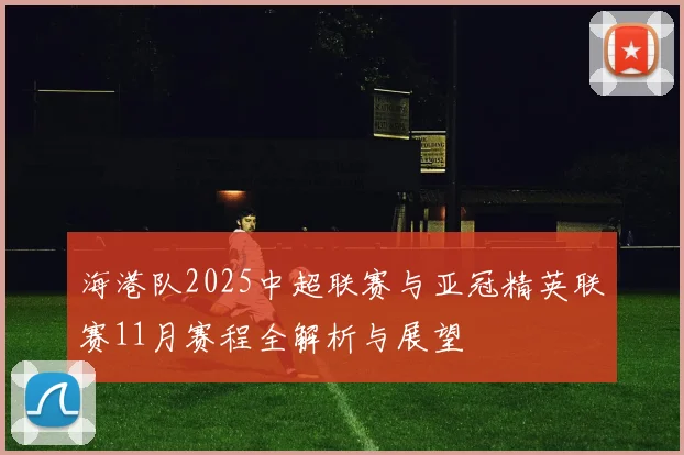 海港队2025中超联赛与亚冠精英联赛11月赛程全解析与展望