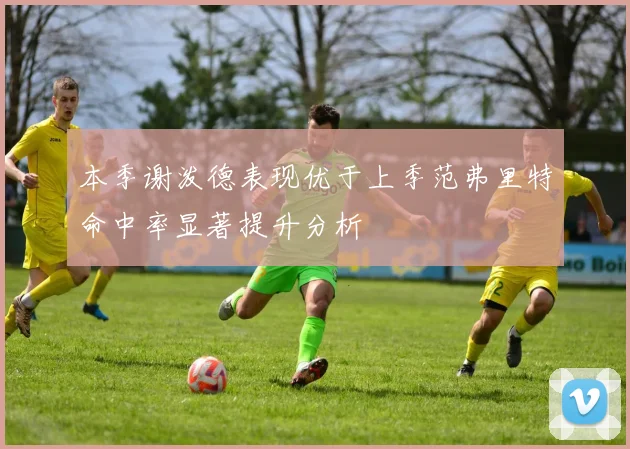 本季谢泼德表现优于上季范弗里特命中率显著提升分析
