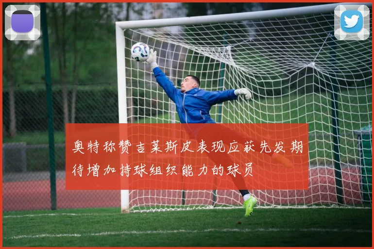 奥特称赞吉莱斯皮表现应获先发期待增加持球组织能力的球员